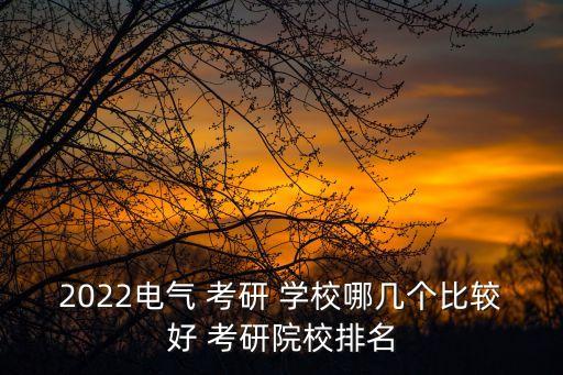 2022電氣 考研 學(xué)校哪幾個(gè)比較好 考研院校排名