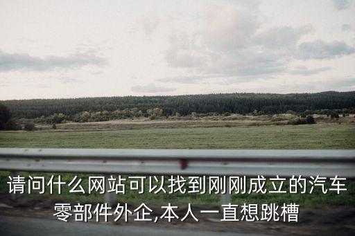 請(qǐng)問什么網(wǎng)站可以找到剛剛成立的汽車零部件外企,本人一直想跳槽