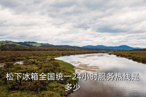 松下冰箱全國統(tǒng)一24小時服務(wù)熱線是多少