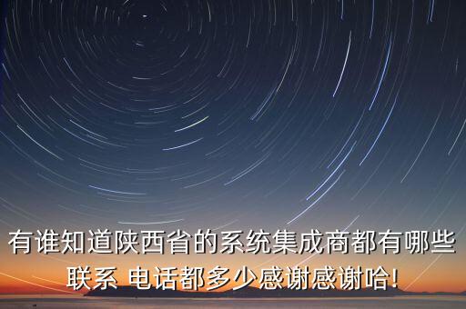 有誰知道陜西省的系統(tǒng)集成商都有哪些聯(lián)系 電話都多少感謝感謝哈!