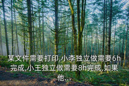 某文件需要打印,小李獨(dú)立做需要6h完成,小王獨(dú)立做需要8h完成,如果他...