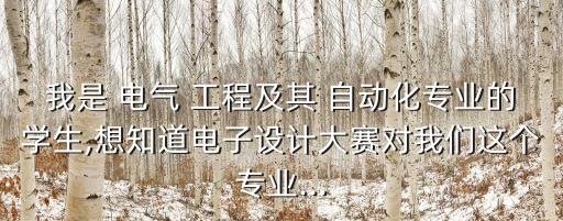 我是 電氣 工程及其 自動化專業(yè)的學生,想知道電子設計大賽對我們這個專業(yè)...