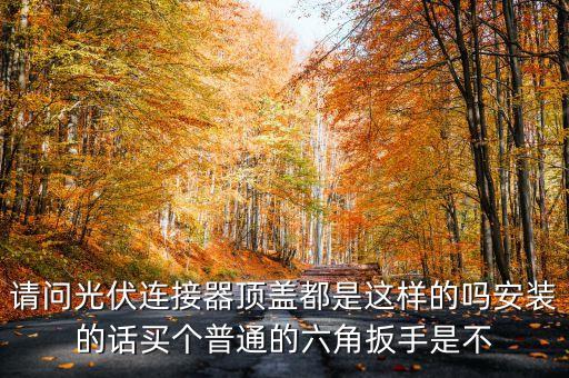 請問光伏連接器頂蓋都是這樣的嗎安裝的話買個普通的六角扳手是不