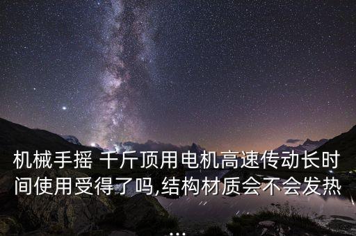 機(jī)械手搖 千斤頂用電機(jī)高速傳動(dòng)長(zhǎng)時(shí)間使用受得了嗎,結(jié)構(gòu)材質(zhì)會(huì)不會(huì)發(fā)熱...