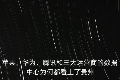 蘋(píng)果、華為、騰訊和三大運(yùn)營(yíng)商的數(shù)據(jù)中心為何都看上了貴州
