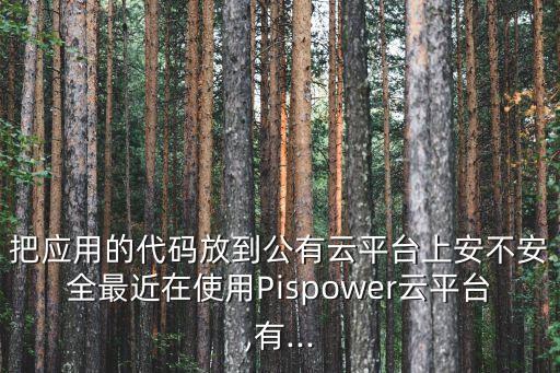 把應(yīng)用的代碼放到公有云平臺(tái)上安不安全最近在使用Pispower云平臺(tái),有...