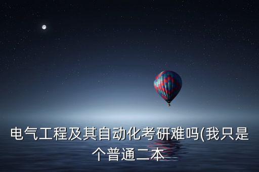 電氣工程及其自動(dòng)化考研難嗎(我只是個(gè)普通二本