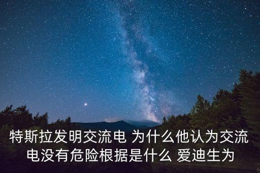 特斯拉發(fā)明交流電 為什么他認(rèn)為交流電沒(méi)有危險(xiǎn)根據(jù)是什么 愛(ài)迪生為