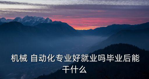  機械 自動化專業(yè)好就業(yè)嗎畢業(yè)后能干什么