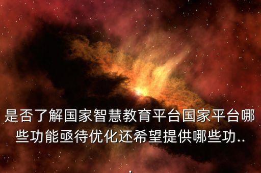 是否了解國(guó)家智慧教育平臺(tái)國(guó)家平臺(tái)哪些功能亟待優(yōu)化還希望提供哪些功...