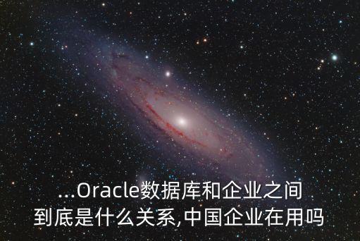 ...Oracle數(shù)據(jù)庫和企業(yè)之間到底是什么關(guān)系,中國企業(yè)在用嗎