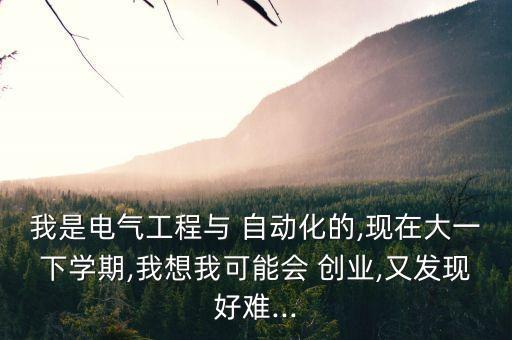 我是電氣工程與 自動(dòng)化的,現(xiàn)在大一下學(xué)期,我想我可能會(huì) 創(chuàng)業(yè),又發(fā)現(xiàn)好難...