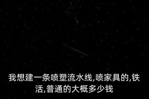 我想建一條噴塑流水線,噴家具的,鐵活,普通的大概多少錢