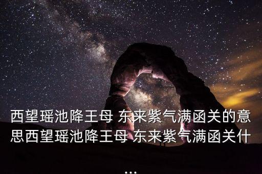 西望瑤池降王母 東來紫氣滿函關(guān)的意思西望瑤池降王母 東來紫氣滿函關(guān)什...