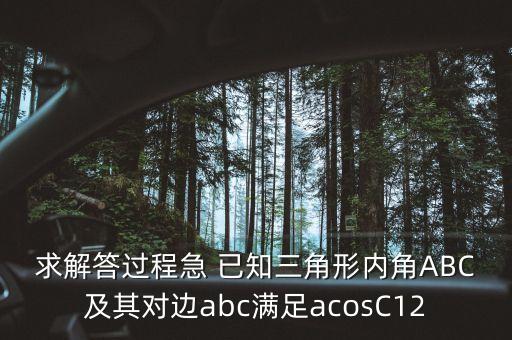 求解答過程急 已知三角形內(nèi)角ABC及其對邊abc滿足acosC12