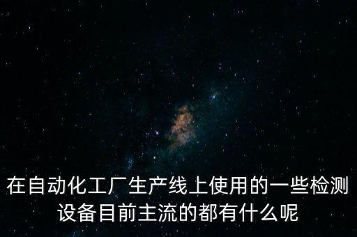 在自動(dòng)化工廠生產(chǎn)線上使用的一些檢測(cè)設(shè)備目前主流的都有什么呢