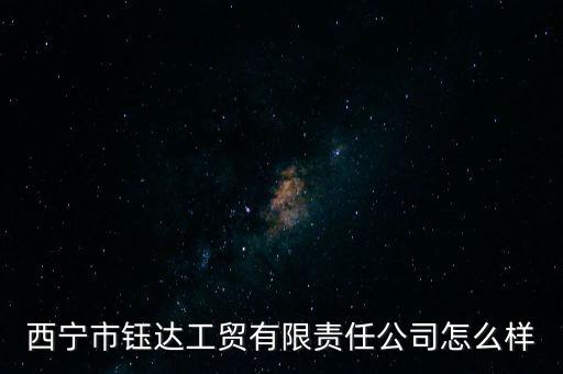 西寧市鈺達(dá)工貿(mào)有限責(zé)任公司怎么樣