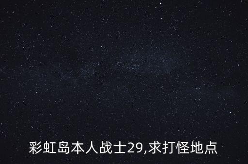 彩虹島本人戰(zhàn)士29,求打怪地點(diǎn)