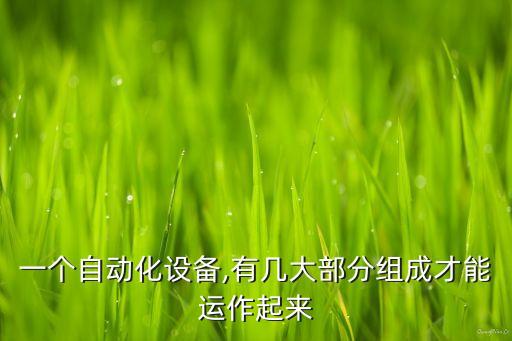 一個(gè)自動(dòng)化設(shè)備,有幾大部分組成才能運(yùn)作起來(lái)
