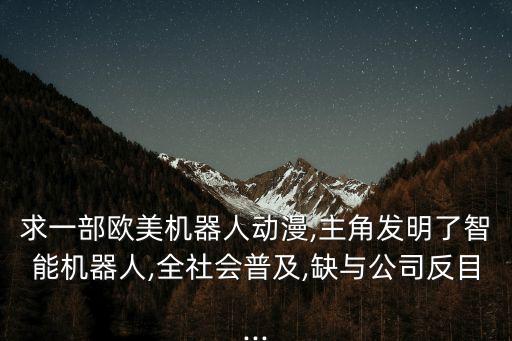 求一部歐美機器人動漫,主角發(fā)明了智能機器人,全社會普及,缺與公司反目...