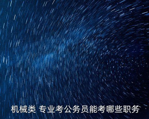  機(jī)械類 專業(yè)考公務(wù)員能考哪些職務(wù)