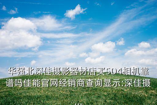 華強北深佳攝影器材店買5D4相機靠譜嗎佳能官網(wǎng)經(jīng)銷商查詢顯示:深佳攝...