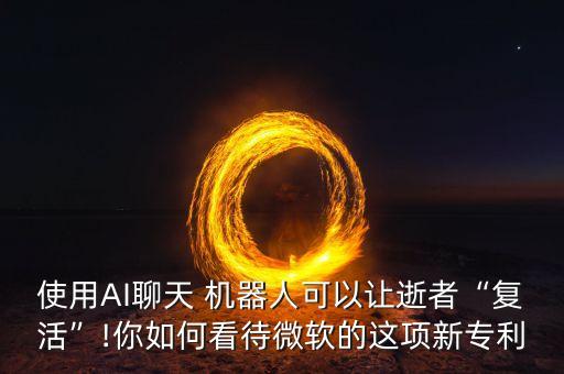 使用AI聊天 機器人可以讓逝者“復活”!你如何看待微軟的這項新專利