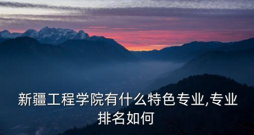  新疆工程學(xué)院有什么特色專業(yè),專業(yè)排名如何