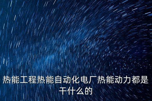 熱能工程熱能自動(dòng)化電廠熱能動(dòng)力都是干什么的