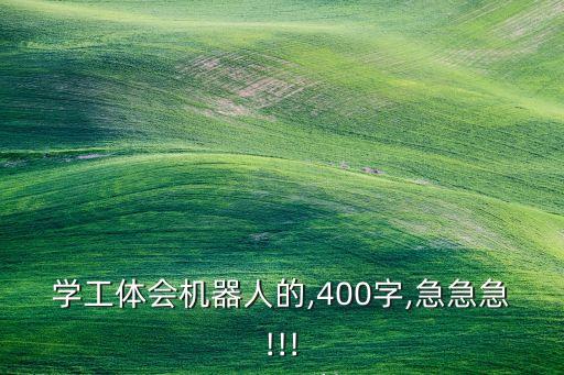 學工體會機器人的,400字,急急急!!!