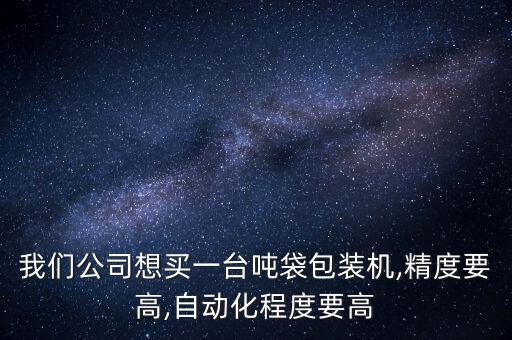 我們公司想買(mǎi)一臺(tái)噸袋包裝機(jī),精度要高,自動(dòng)化程度要高