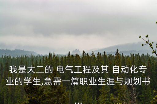 我是大二的 電氣工程及其 自動(dòng)化專業(yè)的學(xué)生,急需一篇職業(yè)生涯與規(guī)劃書...