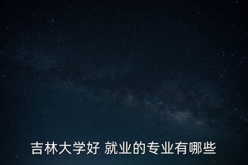 吉林大學(xué)好 就業(yè)的專業(yè)有哪些