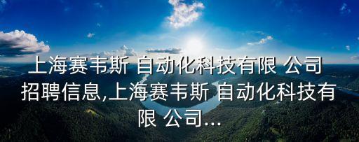 上海賽韋斯 自動化科技有限 公司 招聘信息,上海賽韋斯 自動化科技有限 公司...