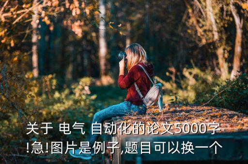 關(guān)于 電氣 自動化的論文5000字!急!圖片是例子,題目可以換一個