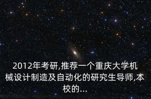 2012年考研,推薦一個(gè)重慶大學(xué)機(jī)械設(shè)計(jì)制造及自動(dòng)化的研究生導(dǎo)師,本校的...