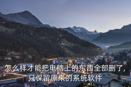 怎么樣才能把電腦上的東西全部刪了,只保留原來(lái)的系統(tǒng)軟件