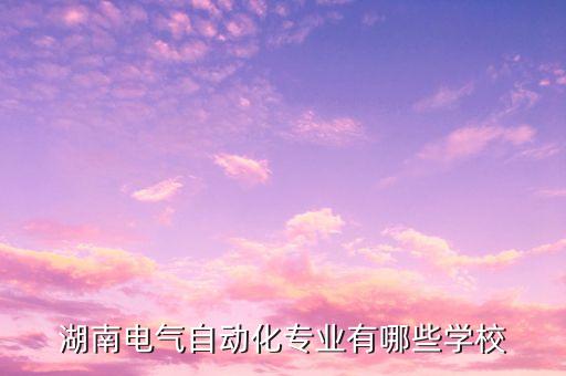 南華大學自動化類專業(yè),湖南電氣自動化專業(yè)有哪些學校?