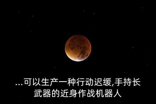 ...可以生產(chǎn)一種行動遲緩,手持長武器的近身作戰(zhàn)機器人