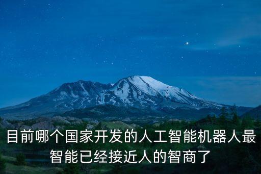 目前哪個(gè)國家開發(fā)的人工智能機(jī)器人最智能已經(jīng)接近人的智商了