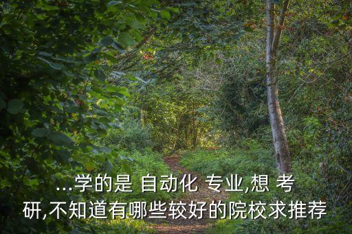 ...學(xué)的是 自動化 專業(yè),想 考研,不知道有哪些較好的院校求推薦