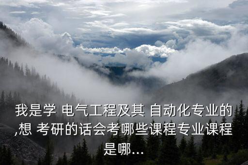 我是學(xué) 電氣工程及其 自動化專業(yè)的,想 考研的話會考哪些課程專業(yè)課程是哪...
