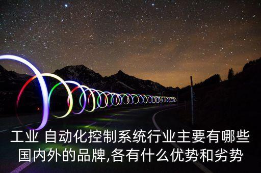 工業(yè) 自動化控制系統(tǒng)行業(yè)主要有哪些國內(nèi)外的品牌,各有什么優(yōu)勢和劣勢