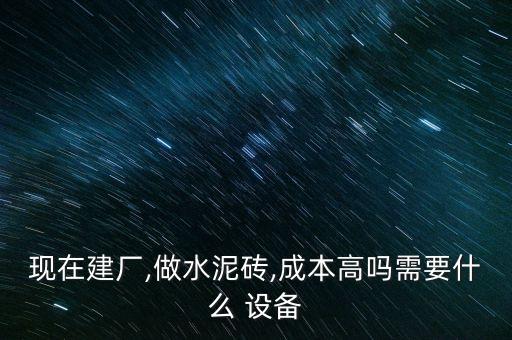 現(xiàn)在建廠,做水泥磚,成本高嗎需要什么 設(shè)備