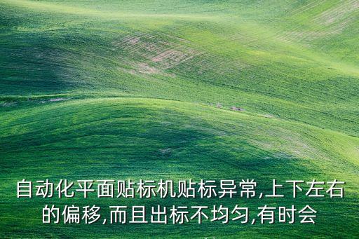 自動(dòng)化平面貼標(biāo)機(jī)貼標(biāo)異常,上下左右的偏移,而且出標(biāo)不均勻,有時(shí)會(huì)