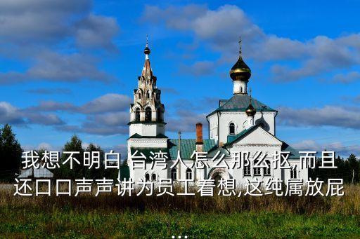 我想不明白 臺(tái)灣人怎么那么摳,而且還口口聲聲講為員工著想,這純屬放屁...