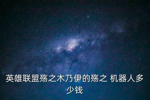 英雄聯(lián)盟殤之木乃伊的殤之 機(jī)器人多少錢