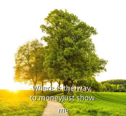 Where is the way to moneyJust show me