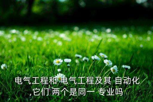  電氣工程和 電氣工程及其 自動(dòng)化,它們 兩個(gè)是同一 專業(yè)嗎