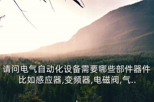請(qǐng)問(wèn)電氣自動(dòng)化設(shè)備需要哪些部件器件比如感應(yīng)器,變頻器,電磁閥,氣...